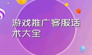 游戏推广客服话术大全