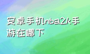 安卓手机nba2k手游在哪下