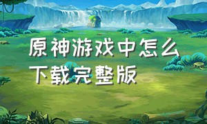 原神游戏中怎么下载完整版