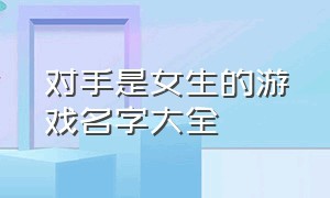 对手是女生的游戏名字大全