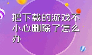 把下载的游戏不小心删除了怎么办