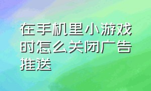 在手机里小游戏时怎么关闭广告推送