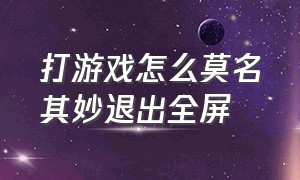 打游戏怎么莫名其妙退出全屏