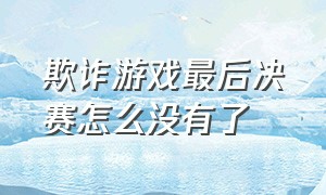 欺诈游戏最后决赛怎么没有了