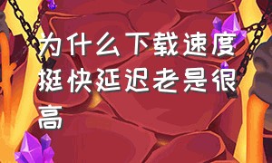 为什么下载速度挺快延迟老是很高