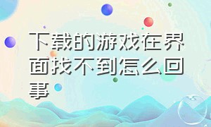 下载的游戏在界面找不到怎么回事