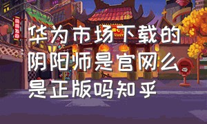 华为市场下载的阴阳师是官网么是正版吗知乎