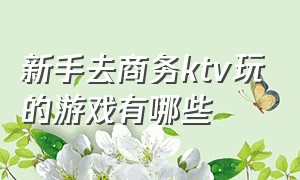 新手去商务ktv玩的游戏有哪些