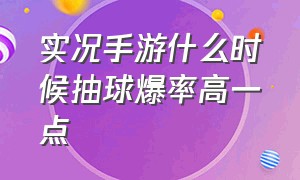 实况手游什么时候抽球爆率高一点