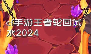 cf手游王者轮回试水2024