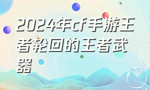 2024年cf手游王者轮回的王者武器