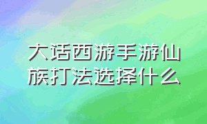 大话西游手游仙族打法选择什么