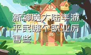 新神魔大陆手游平民哪个职业厉害些