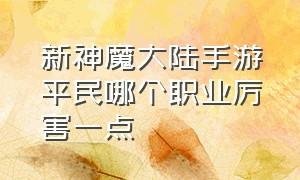 新神魔大陆手游平民哪个职业厉害一点