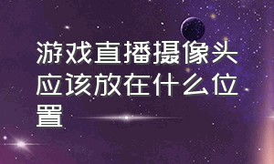 游戏直播摄像头应该放在什么位置