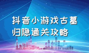 抖音小游戏古墓归隐通关攻略