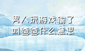 男人玩游戏输了叫爸爸什么意思