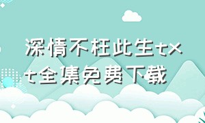 深情不枉此生txt全集免费下载