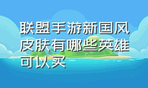 联盟手游新国风皮肤有哪些英雄可以买