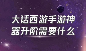 大话西游手游神器升阶需要什么