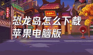 恐龙岛怎么下载苹果电脑版