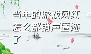 当年的游戏网红怎么都销声匿迹了