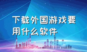 下载外国游戏要用什么软件