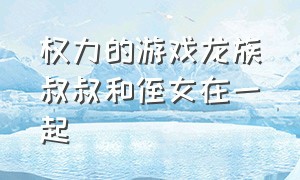 权力的游戏龙族叔叔和侄女在一起