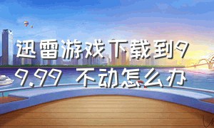 迅雷游戏下载到99.99 不动怎么办