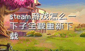 steam游戏怎么一下子全要重新下载