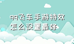 qq飞车手游特效怎么设置最好