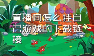 直播间怎么挂自己游戏的下载链接