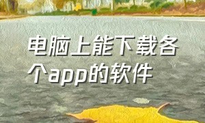 电脑上能下载各个app的软件