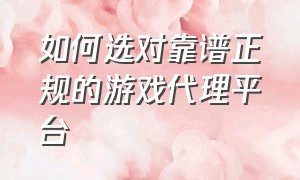 如何选对靠谱正规的游戏代理平台