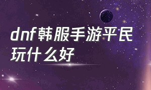 dnf韩服手游平民玩什么好