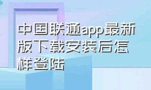 中国联通app最新版下载安装后怎样登陆
