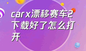 carx漂移赛车2下载好了怎么打开