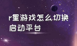 r星游戏怎么切换启动平台