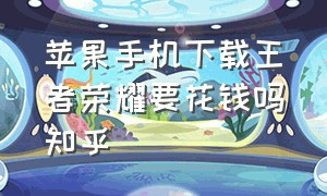 苹果手机下载王者荣耀要花钱吗知乎