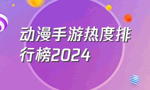 动漫手游热度排行榜2024