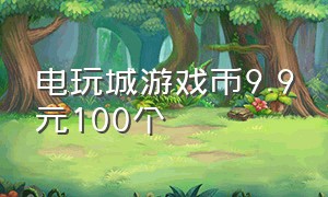 电玩城游戏币9.9元100个