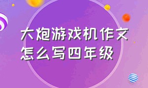 大炮游戏机作文怎么写四年级