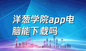 洋葱学院app电脑能下载吗