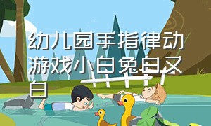 幼儿园手指律动游戏小白兔白又白