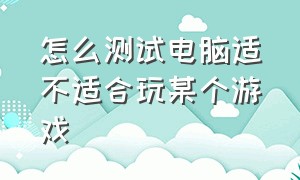 怎么测试电脑适不适合玩某个游戏