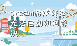 steam游戏好多无法启动如何解决