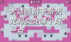 大话西游手游男龙和女龙哪个好一点