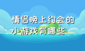 情侣晚上约会的小游戏有哪些