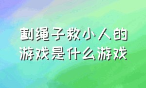 割绳子救小人的游戏是什么游戏