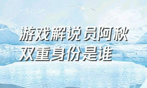 游戏解说员阿秋双重身份是谁